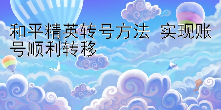 和平精英转号方法 实现账号顺利转移 