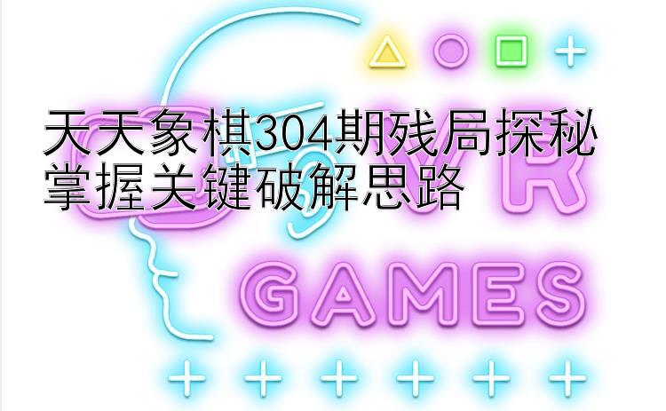 天天象棋304期残局探秘 掌握关键破解思路 